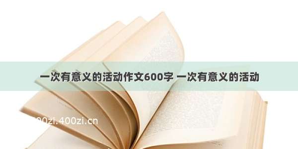 一次有意义的活动作文600字 一次有意义的活动