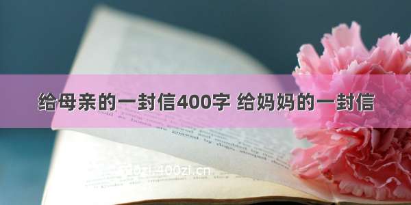 给母亲的一封信400字 给妈妈的一封信