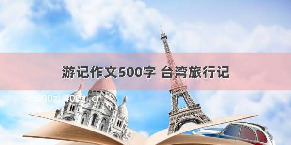 游记作文500字 台湾旅行记