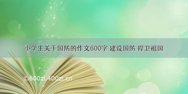 小学生关于国防的作文600字 建设国防 捍卫祖国