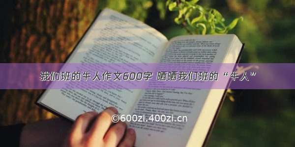 我们班的牛人作文600字 晒晒我们班的“牛人”