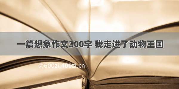 一篇想象作文300字 我走进了动物王国