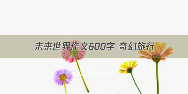 未来世界作文600字 奇幻旅行