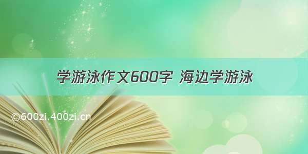 学游泳作文600字 海边学游泳