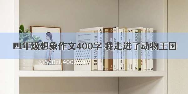 四年级想象作文400字 我走进了动物王国