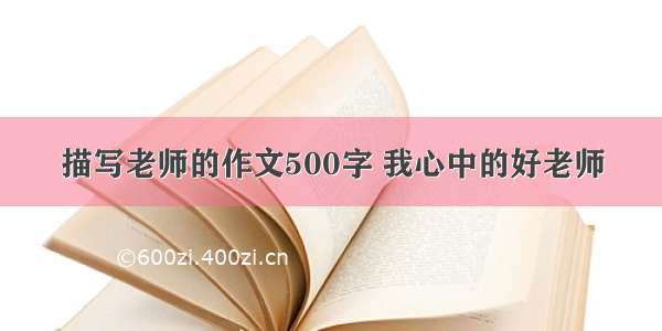 描写老师的作文500字 我心中的好老师