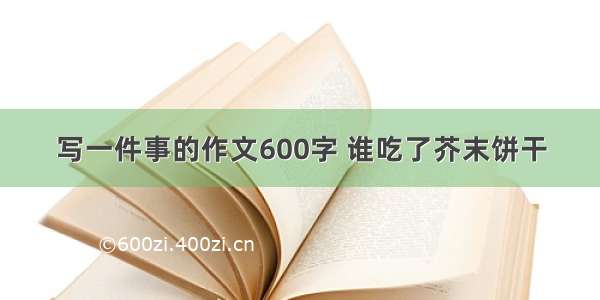 写一件事的作文600字 谁吃了芥末饼干