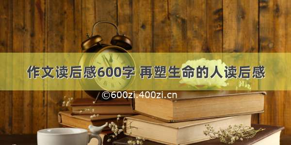 作文读后感600字 再塑生命的人读后感