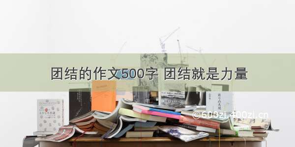 团结的作文500字 团结就是力量