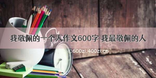 我敬佩的一个人作文600字 我最敬佩的人