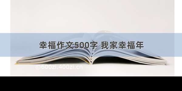 幸福作文500字 我家幸福年