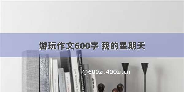 游玩作文600字 我的星期天