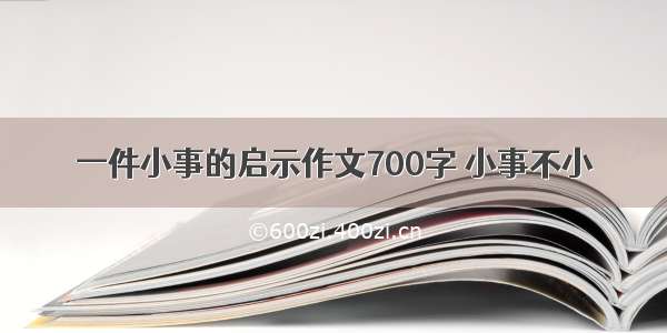 一件小事的启示作文700字 小事不小