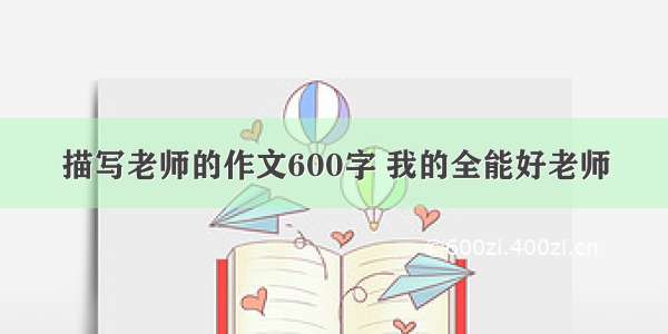 描写老师的作文600字 我的全能好老师