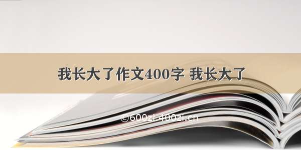 我长大了作文400字 我长大了