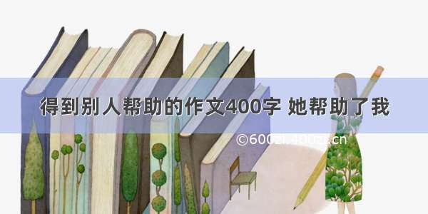 得到别人帮助的作文400字 她帮助了我