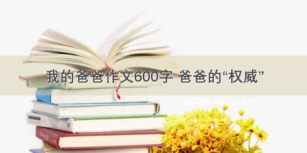 我的爸爸作文600字 爸爸的“权威”