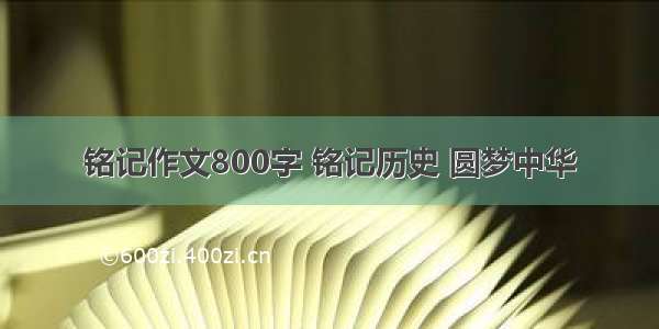 铭记作文800字 铭记历史 圆梦中华