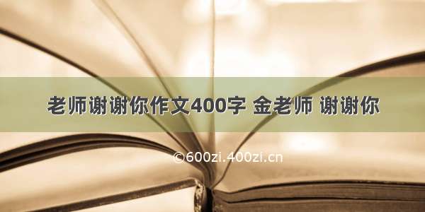 老师谢谢你作文400字 金老师 谢谢你