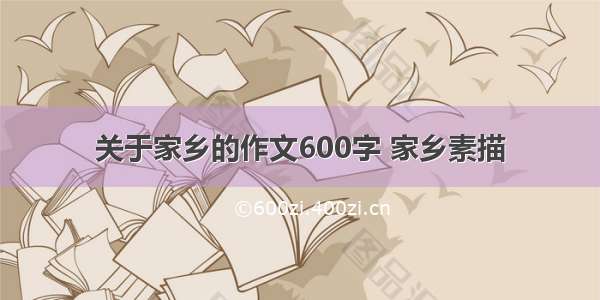 关于家乡的作文600字 家乡素描