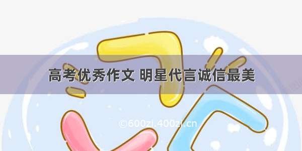 高考优秀作文 明星代言诚信最美