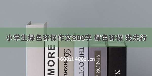 小学生绿色环保作文800字 绿色环保 我先行