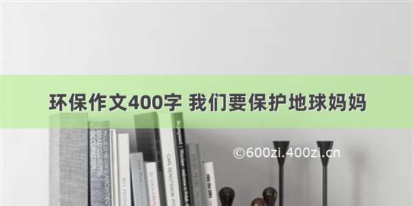 环保作文400字 我们要保护地球妈妈