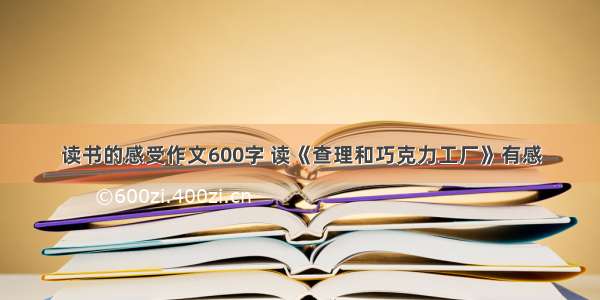 读书的感受作文600字 读《查理和巧克力工厂》有感