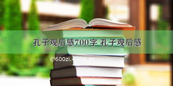 孔子观后感700字 孔子观后感