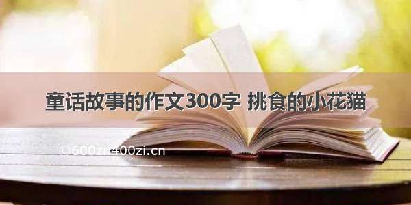 童话故事的作文300字 挑食的小花猫