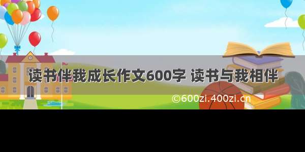 读书伴我成长作文600字 读书与我相伴