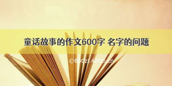 童话故事的作文600字 名字的问题