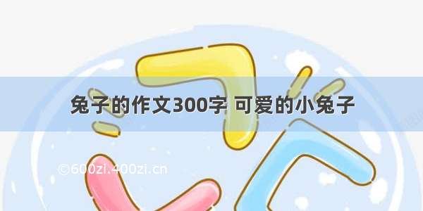 兔子的作文300字 可爱的小兔子