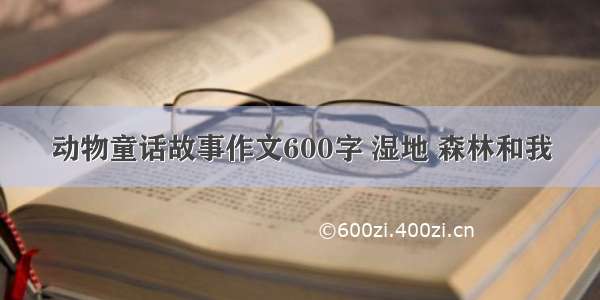 动物童话故事作文600字 湿地 森林和我