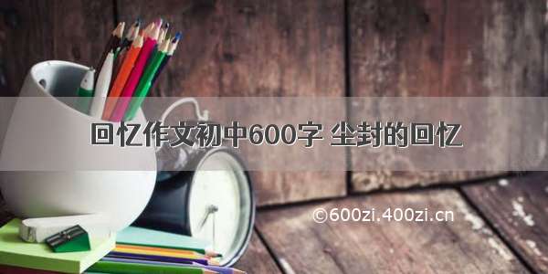 回忆作文初中600字 尘封的回忆