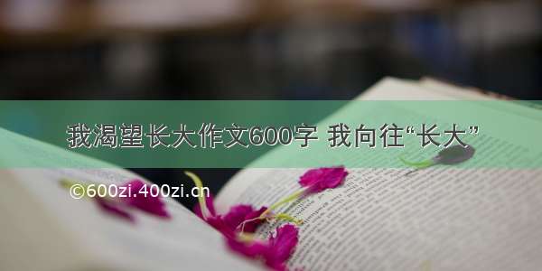 我渴望长大作文600字 我向往“长大”