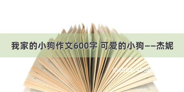 我家的小狗作文600字 可爱的小狗——杰妮