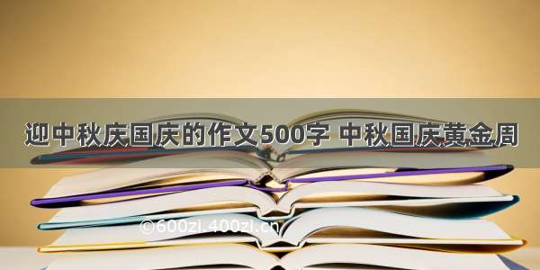 迎中秋庆国庆的作文500字 中秋国庆黄金周