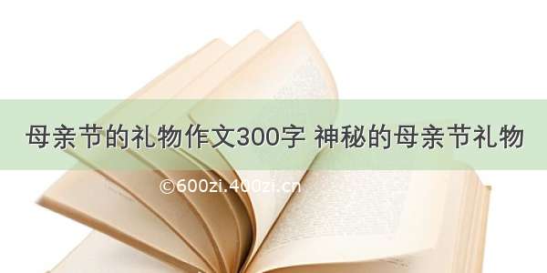 母亲节的礼物作文300字 神秘的母亲节礼物