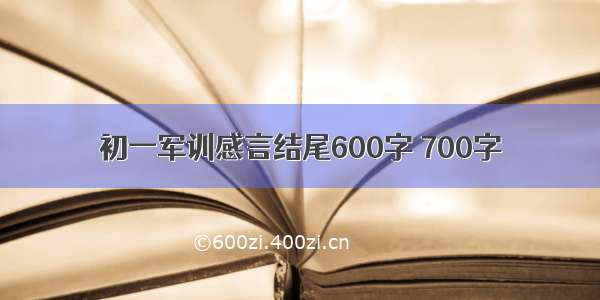 初一军训感言结尾600字 700字