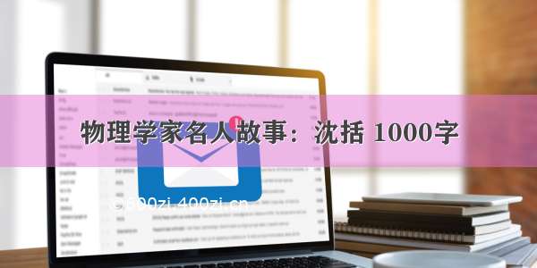 物理学家名人故事：沈括 1000字