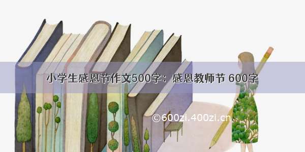 小学生感恩节作文500字：感恩教师节 600字