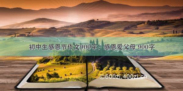 初中生感恩节作文900字：感恩爱父母 900字