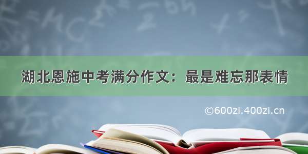 湖北恩施中考满分作文：最是难忘那表情