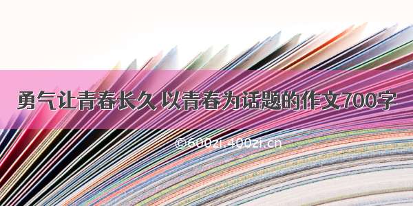 勇气让青春长久 以青春为话题的作文700字