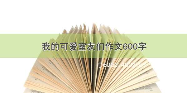 我的可爱室友们作文600字