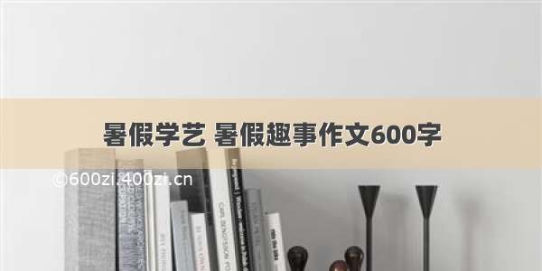 暑假学艺 暑假趣事作文600字