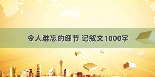 令人难忘的细节 记叙文1000字