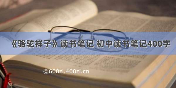 《骆驼祥子》读书笔记 初中读书笔记400字