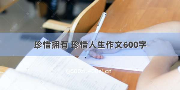 珍惜拥有 珍惜人生作文600字